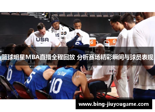 篮球明星MBA直播全程回放 分析赛场精彩瞬间与球员表现