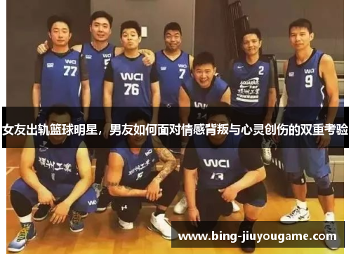 女友出轨篮球明星，男友如何面对情感背叛与心灵创伤的双重考验