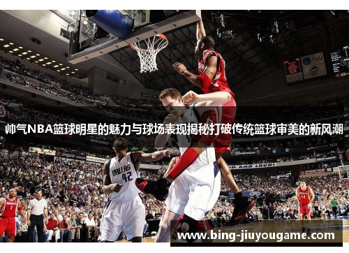 帅气NBA篮球明星的魅力与球场表现揭秘打破传统篮球审美的新风潮